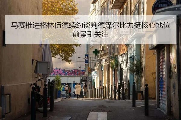 马赛推进格林伍德续约谈判德泽尔比力挺核心地位前景引关注