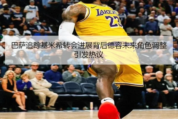 巴萨追踪基米希转会进展背后德容未来角色调整引发热议